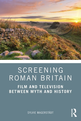 Screening Roman Britain: Film and Television between Myth and History by Magerstädt, Sylvie