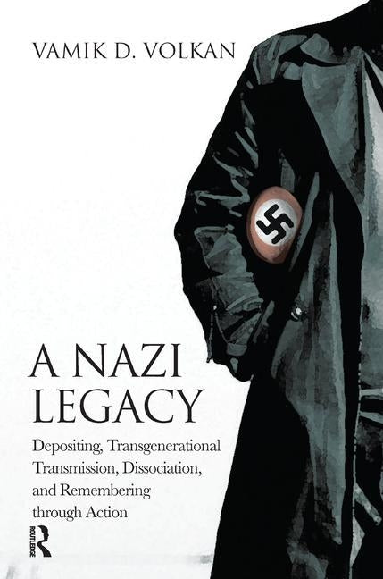 A Nazi Legacy: Depositing, Transgenerational Transmission, Dissociation, and Remembering Through Action by Volkan, Vamik D.