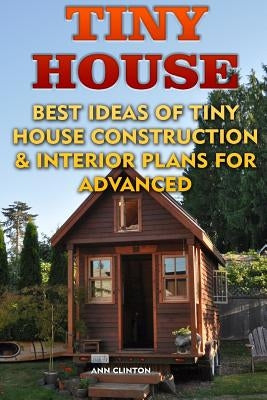 Tiny House: Best Ideas Of Tiny House Construction & Interior Plans For Advanced by Clinton, Ann