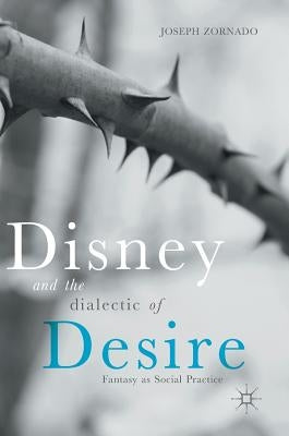 Disney and the Dialectic of Desire: Fantasy as Social Practice by Zornado, Joseph