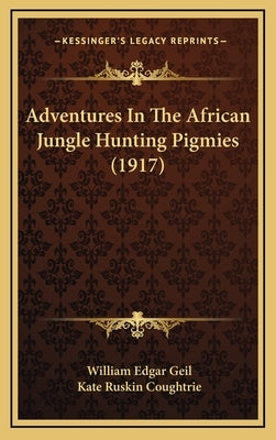 Adventures In The African Jungle Hunting Pigmies (1917) by Geil, William Edgar
