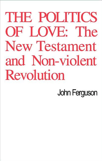 The Politics of Love: The New Testament and Non-Violent Revolution by Ferguson, John