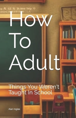 How To Adult: Things You Weren't Taught In School by Ingles, Alan