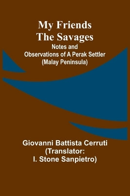 My Friends the Savages; Notes and Observations of a Perak settler (Malay Peninsula) by Battista Cerruti, Giovanni