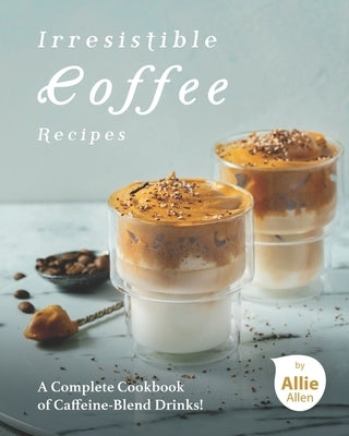 Irresistible Coffee Recipes: A Complete Cookbook of Caffeine-Blend Drinks! by Allen, Allie