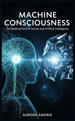 Machine Consciousness: The Meeting Point of Human and Artificial Intelligence by Amoris, Aurora