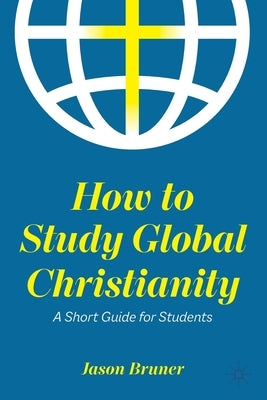 How to Study Global Christianity: A Short Guide for Students by Bruner, Jason