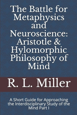 The Battle for Metaphysics and Neuroscience: Aristotle & Hylomorphic Philosophy of Mind: A Short Guide for Approaching the Interdisciplinary Study of by Miller, R. L., Jr.