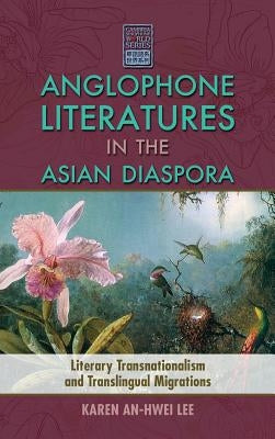Anglophone Literatures in the Asian Diaspora: Literary Transnationalism and Translingual Migrations by Lee, Karen An-Hwei