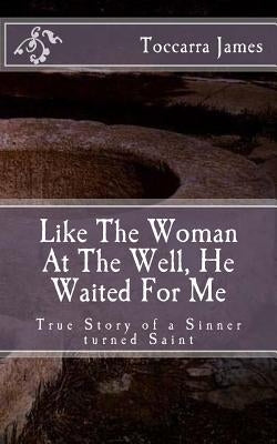 Like The Woman At The Well, He Waited for Me: A True Story of a Sinner turned Saint by James, Toccarra