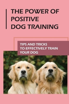 The Power Of Positive Dog Training: Tips And Tricks To Effectively Train Your Dog: How To Know Your Dogs Personality by Lyda, Janetta