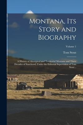 Montana, its Story and Biography; a History of Aboriginal and Territorial Montana and Three Decades of Statehood, Under the Editorial Supervision of T by Stout, Tom