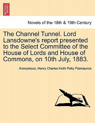 The Channel Tunnel. Lord Lansdowne's Report Presented to the Select Committee of the House of Lords and House of Commons, on 10th July, 1883. by Anonymous