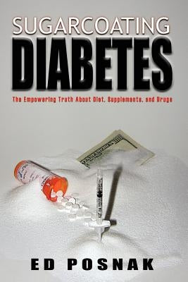 Sugarcoating Diabetes: The Empowering Truth about Diet, Supplements, and Drugs by Posnak, Ed