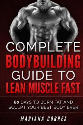 COMPLETE BODYBUILDING GUIDE To LEAN MUSCLE FAST: 60 DAYS To BURN FAT AND SCULPT YOUR BEST BODY EVER by Correa, Mariana