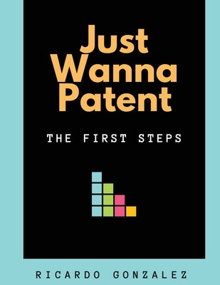 Just Wanna Patent: The First Steps by Gonzalez, Ricardo
