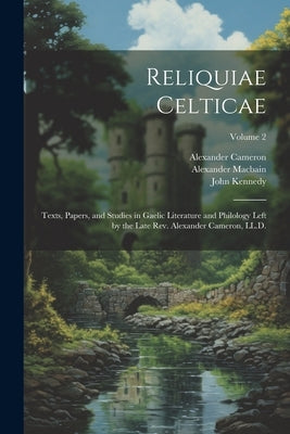Reliquiae Celticae: Texts, Papers, and Studies in Gaelic Literature and Philology Left by the Late Rev. Alexander Cameron, LL.D.; Volume 2 by Cameron, Alexander 1827-1888