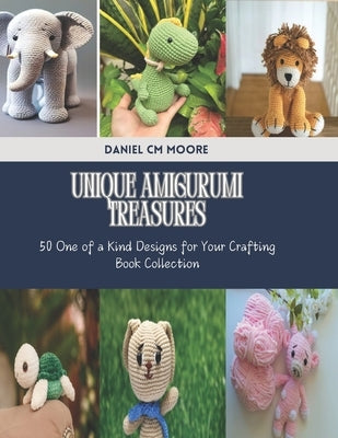 Unique Amigurumi Treasures: 50 One of a Kind Designs for Your Crafting Book Collection by Moore, Daniel CM