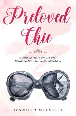 Preloved Chic: Stylish Secrets to Elevate Your Wardrobe With Second-Hand Fashion by Melville, Jennifer