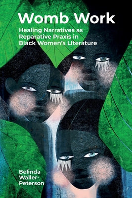 Womb Work: Womb-Centered Health Narratives as Reparative PRAXIS in Black Women's Fiction by Waller-Peterson, Belinda Monique