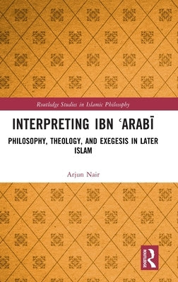 Interpreting Ibn ʿarabī: Philosophy, Theology, and Exegesis in Later Islam by Nair, Arjun