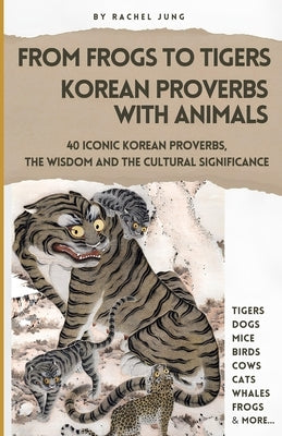 From Frogs to Tigers: Korean Proverbs with Animals: 40 Iconic Korean Proverbs, The Wisdom and the Cultural Significance by Jung, Rachel