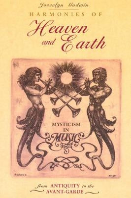 Harmonies of Heaven and Earth: Mysticism in Music from Antiquity to the Avant-Garde by Godwin, Joscelyn