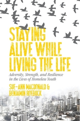Staying Alive While Living the Life: Adversity, Strength, and Resilience in the Lives of Homeless Youth by MacDonald, Sue-Ann