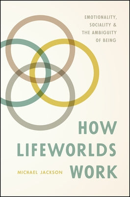How Lifeworlds Work: Emotionality, Sociality, and the Ambiguity of Being by Jackson, Michael