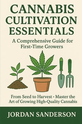 Cannabis Cultivation Essentials: A Comprehensive Guide for First-Time Growers: From Seed to Harvest - Master the Art of Growing High-Quality Cannabis by Sanderson, Jordan