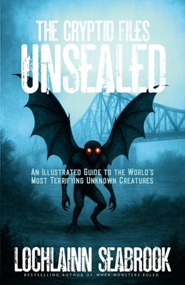 The Cryptid Files Unsealed: An Illustrated Guide to the World's Most Terrifying Unknown Creatures by Seabrook, Lochlainn