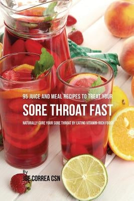 95 Juice and Meal Recipes to Treat Your Sore Throat Fast: Naturally Cure Your Sore Throat by Eating Vitamin-Rich Foods by Correa, Joe