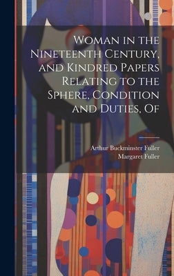 Woman in the Nineteenth Century, and Kindred Papers Relating to the Sphere, Condition and Duties, Of by Fuller, Margaret
