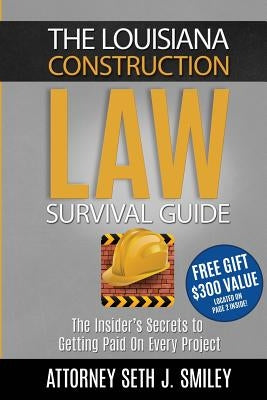 The Louisiana Construction Law Survival Guide: The Insider's SecretsTo Getting Paid On Every Project by Smiley, Seth J.