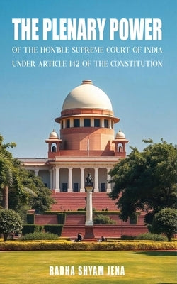 The plenary power of the Hon'ble Supreme Court of India under Article 142 of the Constitution by Jena, Radha Shyam
