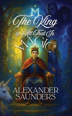 The King of All That Is Magic by Saunders, Alexander
