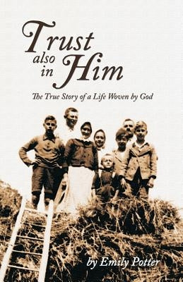 Trust also in Him: The True Story of a Life Woven by God by Potter, Emily
