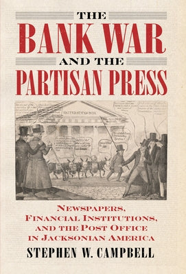 The Bank War and the Partisan Press: Newspapers, Financial Institutions, and the Post Office in Jacksonian America by Campbell, Stephen
