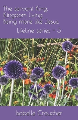 The servant King, Kingdom living, Being more like Jesus: Lifeline series - 3 by Croucher, Isabelle
