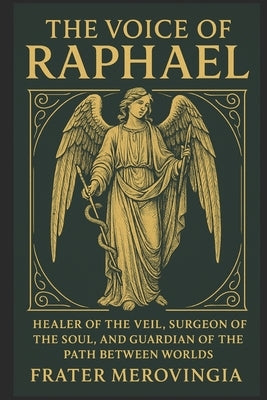The Voice of Raphael: Healer of the Veil, Surgeon of the Soul, and Guardian of the Path Between Worlds by Merovingia, Frater
