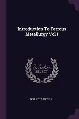 Introduction To Ferrous Metallurgy Vol I by Teichert, Ernest J.
