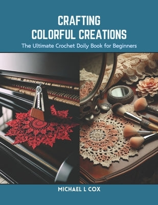 Crafting Colorful Creations: The Ultimate Crochet Doily Book for Beginners by Cox, Michael L.
