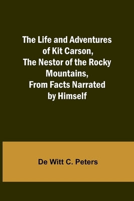 The Life and Adventures of Kit Carson, the Nestor of the Rocky Mountains, from Facts Narrated by Himself by Witt C. Peters, de