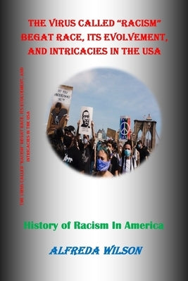 The Virus Called Racism Begat Race, Its Evolvement, and Intricacies in the USA: History of Racism In America by Wilson, Alfreda