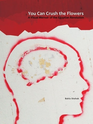 You Can Crush the Flowers: A Visual Memoir of the Egyptian Revolution by Shehab, Bahia