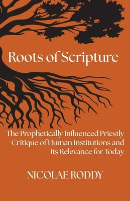 Roots of Scripture: The Prophetically Influenced Priestly Critique of Human Institutions and Its Relevance for Today by Roddy, Nicolae