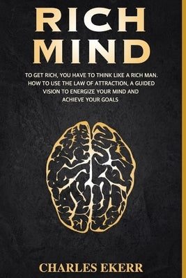Rich Mind: To Get Rich, You Have To Think Like a Rich Man. How To Use The Law of Attraction, A Guided Vision To Energize Your Min by Ekerr, Charles