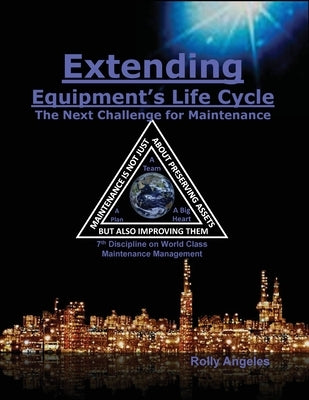 Extending Equipment's Life Cycle - The Next Challenge for Maintenance: 7th Discipline on World Class Maintenance Management by Angeles, Rolly