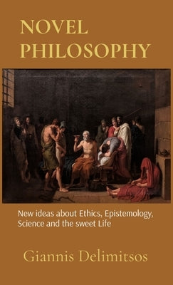 Novel Philosophy: New ideas about Ethics, Epistemology, Science and the sweet Life by Delimitsos, Giannis