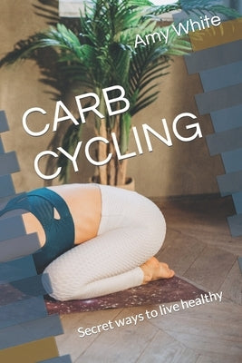 Carb Cycling: Secret ways to live healthy by White, Amy J.